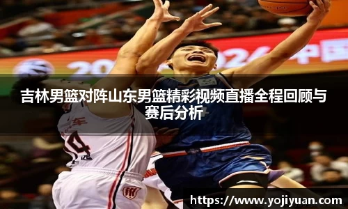 吉林男篮对阵山东男篮精彩视频直播全程回顾与赛后分析